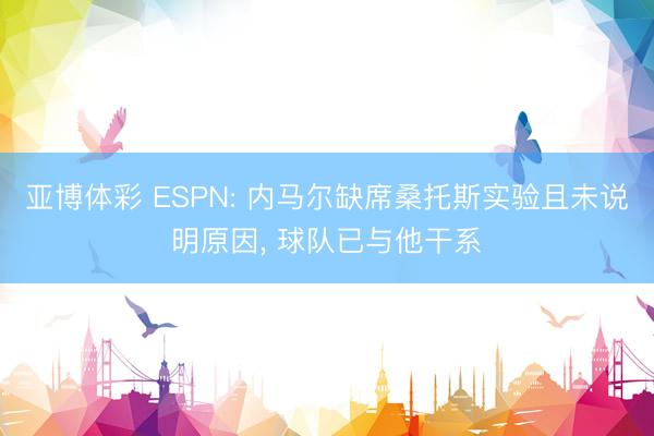 亚博体彩 ESPN: 内马尔缺席桑托斯实验且未说明原因， 球队已与他干系