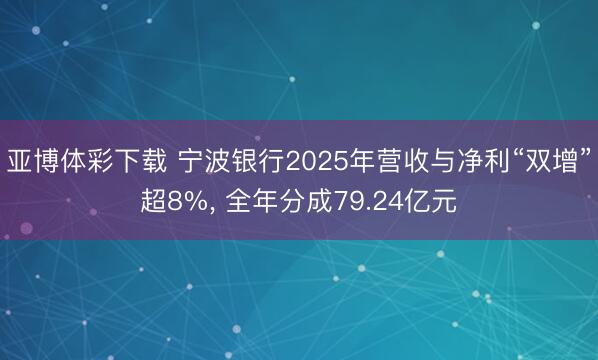 亚博体彩下载 宁波银行2025年营收与净利“双增”超8%， 全年分成79.24亿元