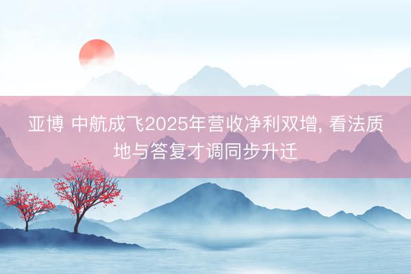 亚博 中航成飞2025年营收净利双增， 看法质地与答复才调同步升迁