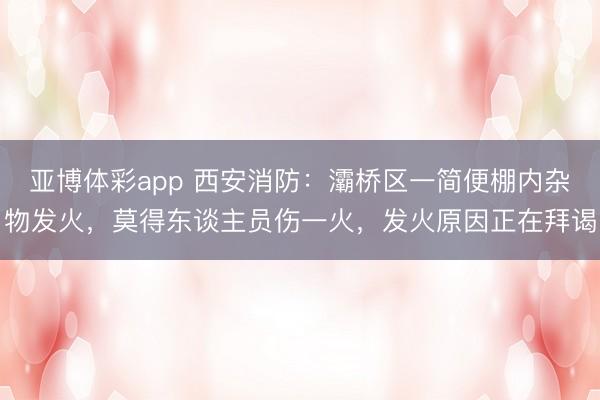 亚博体彩app 西安消防：灞桥区一简便棚内杂物发火，莫得东谈主员伤一火，<a href=
