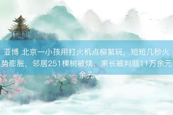 亚博 北京一小孩用打火机点柳絮玩，短短几秒火势膨胀，邻居251棵树被烧，家长被判赔11万余元