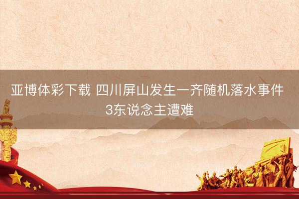 亚博体彩下载 四川屏山发生一齐随机落水事件 3东说念主遭难