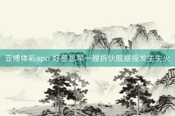 亚博体彩app 好意思军一艘拆伙舰据报发生失火