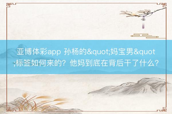 亚博体彩app 孙杨的"妈宝男"标签如何来的？他妈到底在背后干了什么？