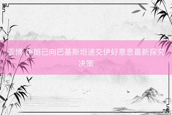 亚博 伊朗已向巴基斯坦递交伊好意思最新探究决策