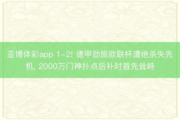 亚博体彩app 1-2! 德甲劲旅欧联杯遭绝杀失先机， 2000万门神扑点后补时首先耸峙