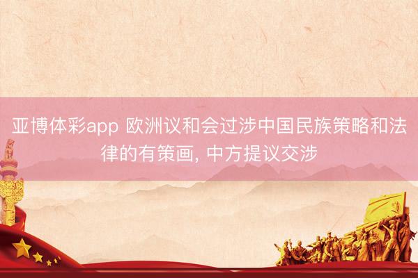 亚博体彩app 欧洲议和会过涉中国民族策略和法律的有策画， 中方提议交涉