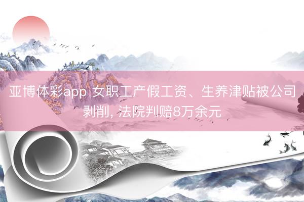 亚博体彩app 女职工产假工资、生养津贴被公司剥削， 法院判赔8万余元