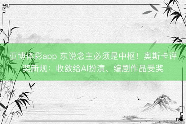 亚博体彩app 东说念主必须是中枢！奥斯卡评奖新规：收敛给AI扮演、编剧作品受奖