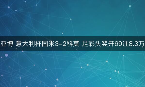 亚博 意大利杯国米3-2科莫 足彩头奖开69注8.3万