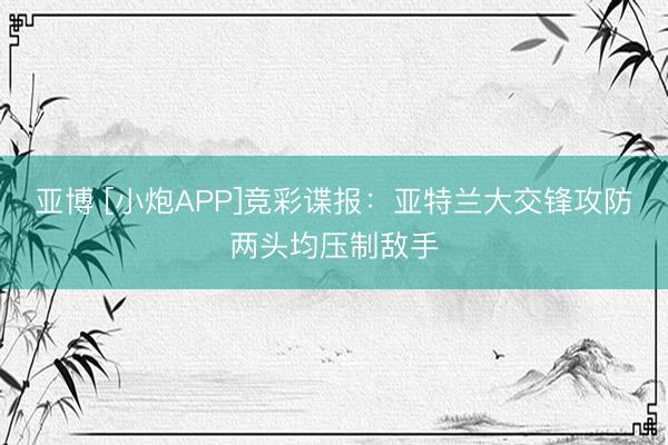 亚博 [小炮APP]竞彩谍报：亚特兰大交锋攻防两头均压制敌手