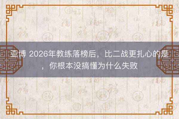 亚博 2026年教练落榜后，比二战更扎心的是，你根本没搞懂为什么失败