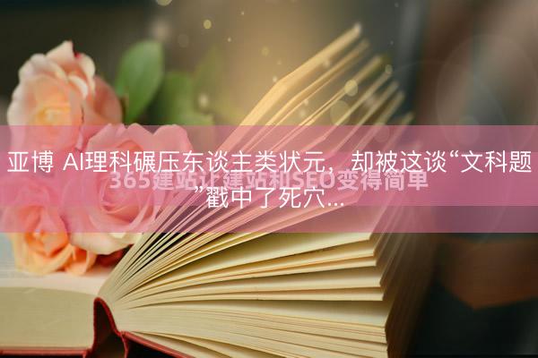 亚博 AI理科碾压东谈主类状元，却被这谈“文科题”戳中了死穴...