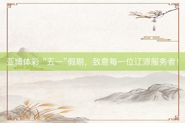亚博体彩 “五一”假期，致意每一位辽源服务者！