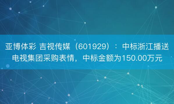亚博体彩 吉视传媒（601929）：中标浙江播送电视集团采购表情，中标金额为150.00万元