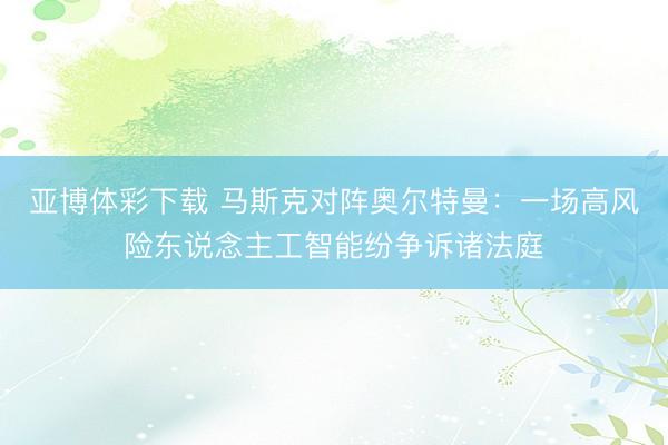 亚博体彩下载 马斯克对阵奥尔特曼：一场高风险东说念主工智能纷争诉诸法庭