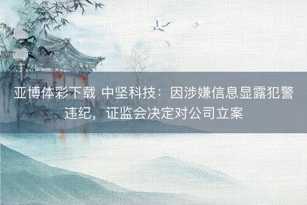 亚博体彩下载 中坚科技：因涉嫌信息显露犯警违纪，证监会决定对公司立案