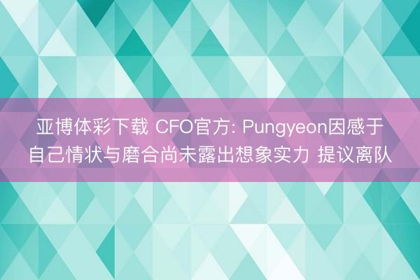 亚博体彩下载 CFO官方: Pungyeon因感于自己情状与磨合尚未露出想象实力 提议离队