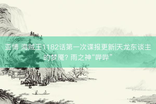 亚博 海贼王1182话第一次谍报更新|天龙东谈主的梦魇? 雨之神“哔哔”