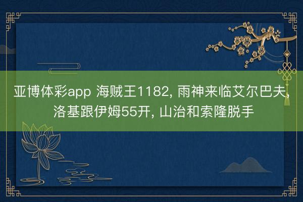 亚博体彩app 海贼王1182， 雨神来临艾尔巴夫， 洛基跟伊姆55开， 山治和索隆脱手