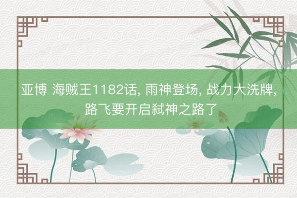 亚博 海贼王1182话， 雨神登场， 战力大洗牌， 路飞要开启弑神之路了