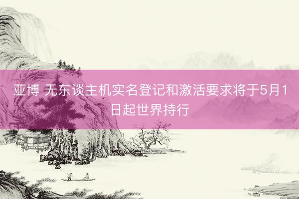 亚博 无东谈主机实名登记和激活要求将于5月1日起世界持行