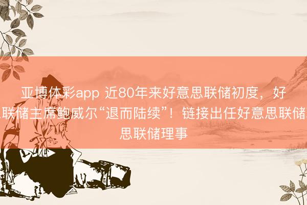 亚博体彩app 近80年来好意思联储初度，好意思联储主席鲍威尔“退而陆续”！链接出任好意思联储理事