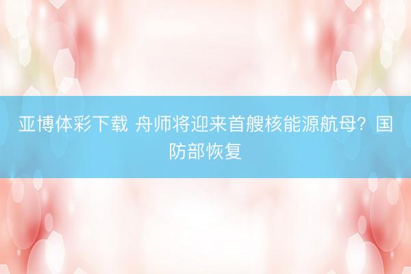 亚博体彩下载 舟师将迎来首艘核能源航母？国防部恢复
