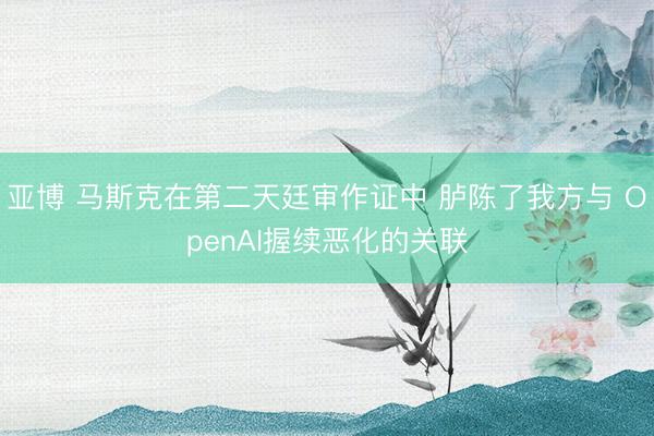 亚博 马斯克在第二天廷审作证中 胪陈了我方与 OpenAI握续恶化的关联