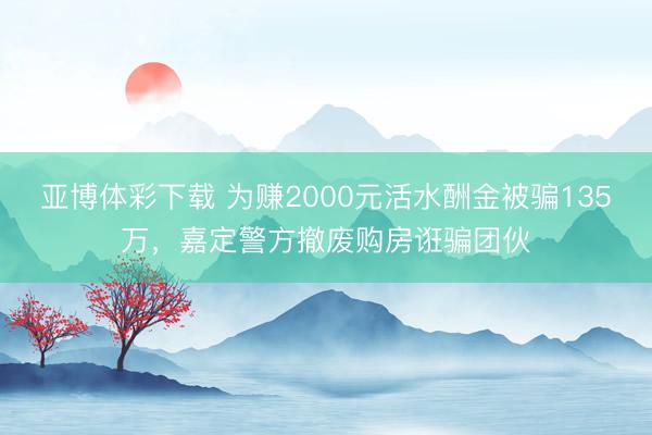 亚博体彩下载 为赚2000元活水酬金被骗135万，嘉定警方撤废购房诳骗团伙