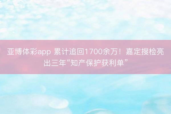 亚博体彩app 累计追回1700余万！嘉定搜检亮出三年“知产保护获利单”