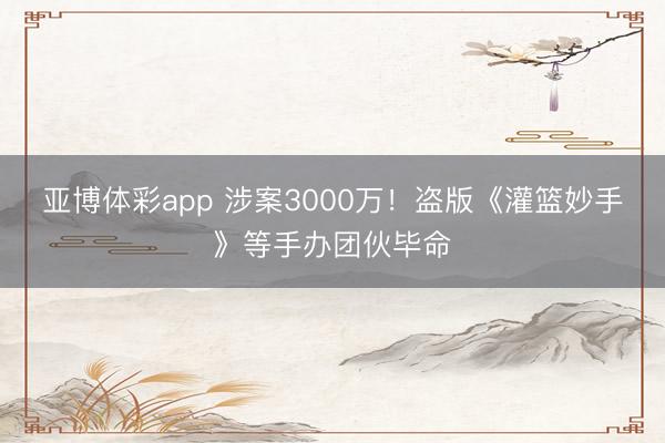 亚博体彩app 涉案3000万！盗版《灌篮妙手》等手办团伙毕命