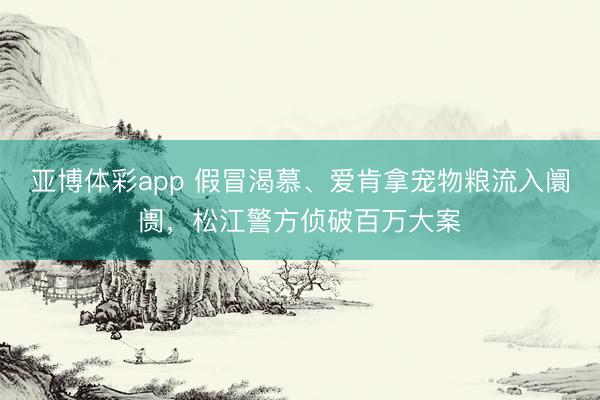 亚博体彩app 假冒渴慕、爱肯拿宠物粮流入阛阓，松江警方侦破百万大案