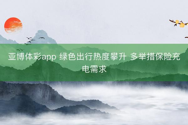 亚博体彩app 绿色出行热度攀升 多举措保险充电需求