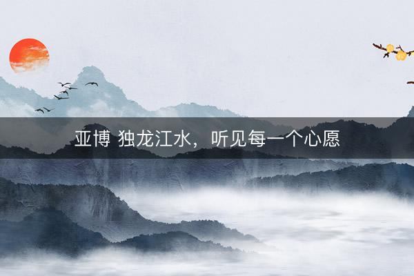 亚博 独龙江水，听见每一个心愿