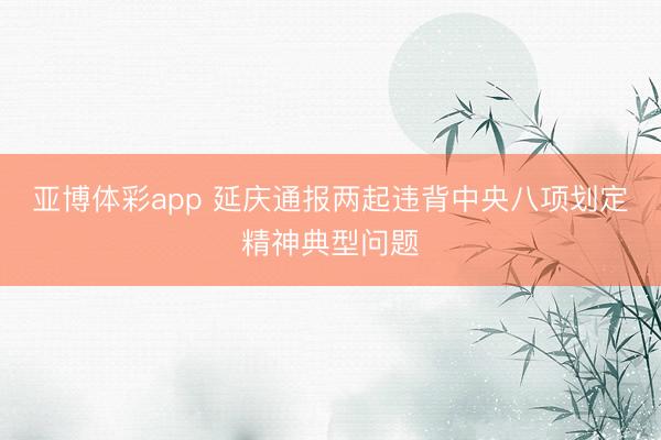 亚博体彩app 延庆通报两起违背中央八项划定精神典型问题
