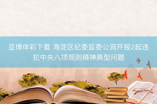 亚博体彩下载 海淀区纪委监委公洞开报2起违犯中央八项规则精神典型问题