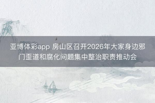 亚博体彩app 房山区召开2026年大家身边邪门歪道和腐化问题集中整治职责推动会