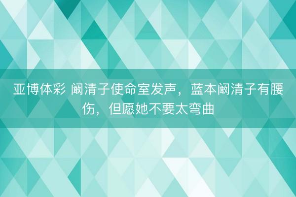 亚博体彩 阚清子使命室发声，蓝本阚清子有腰伤，但愿她不要太弯曲