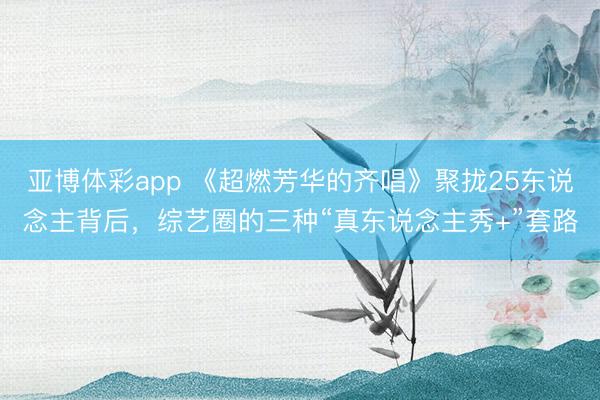 亚博体彩app 《超燃芳华的齐唱》聚拢25东说念主背后，综艺圈的三种“真东说念主秀+”套路
