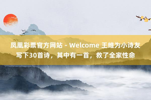凤凰彩票官方网站 - Welcome 王维为小诗友写下30首诗,其中有一首,救了全家性命