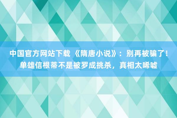 中国官方网站下载 《隋唐小说》:别再被骗了!单雄信根蒂不是被罗成挑杀,真相太唏嘘