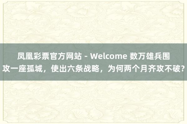 凤凰彩票官方网站 - Welcome 数万雄兵围攻一座孤城,使出六条战略,为何两个月齐攻不破?