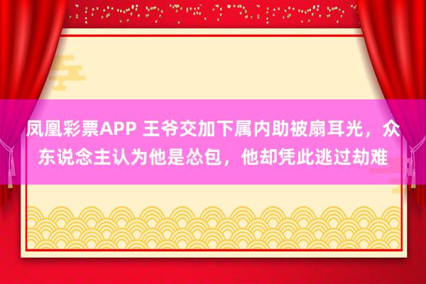 凤凰彩票APP 王爷交加下属内助被扇耳光,众东说念主认为他是怂包,他却凭此逃过劫难