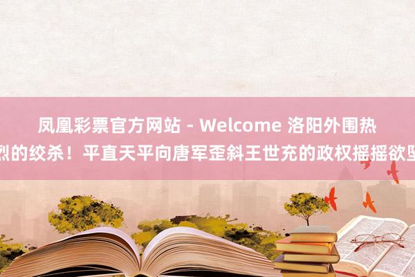 凤凰彩票官方网站 - Welcome 洛阳外围热烈的绞杀!平直天平向唐军歪斜王世充的政权摇摇欲坠
