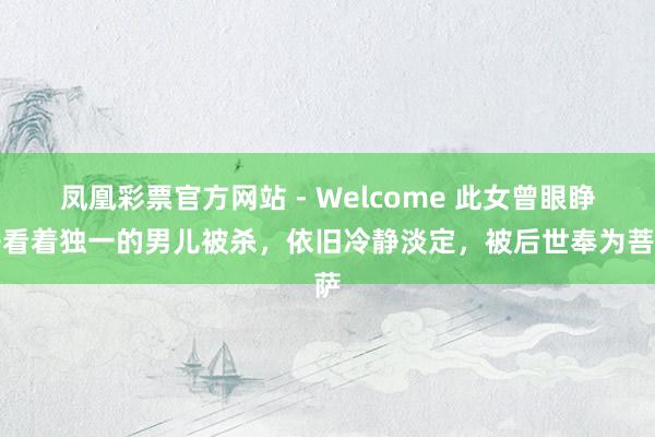 凤凰彩票官方网站 - Welcome 此女曾眼睁睁看着独一的男儿被杀,依旧冷静淡定,被后世奉为菩萨