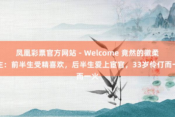 凤凰彩票官方网站 - Welcome 竟然的徽柔公主:前半生受精喜欢,后半生爱上宦官,33岁伶仃而一火