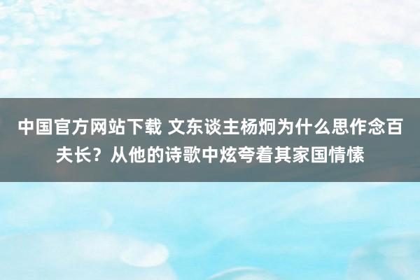 中国官方网站下载 文东谈主杨炯为什么思作念百夫长?从他的诗歌中炫夸着其家国情愫