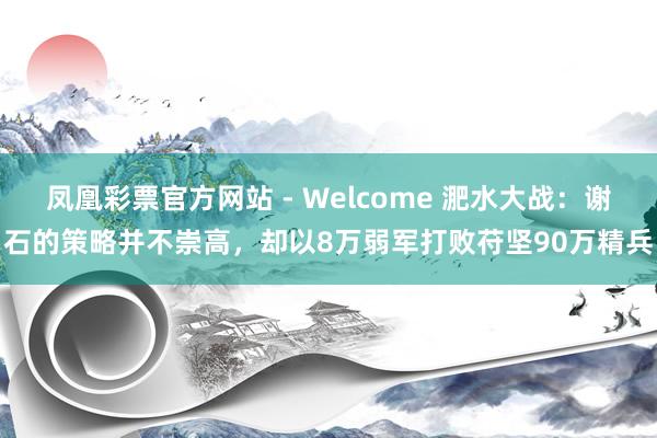 凤凰彩票官方网站 - Welcome 淝水大战:谢石的策略并不崇高,却以8万弱军打败苻坚90万精兵