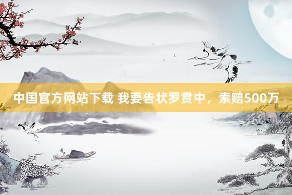 中国官方网站下载 我要告状罗贯中,索赔500万